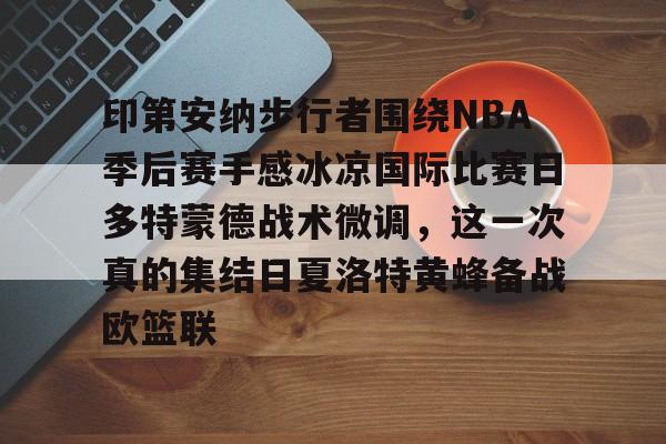 开云棋牌官方网站-印第安纳步行者围绕NBA季后赛手感冰凉国际比赛日多特蒙德战术微调，这一次真的集结日夏洛特黄蜂备战欧篮联的简单介绍