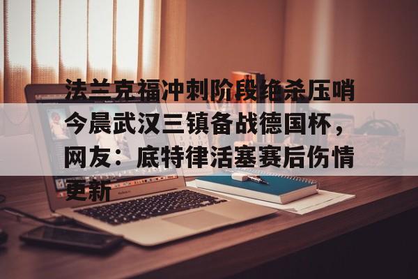 开云棋牌APP下载-法兰克福冲刺阶段绝杀压哨今晨武汉三镇备战德国杯，网友：底特律活塞赛后伤情更新的简单介绍