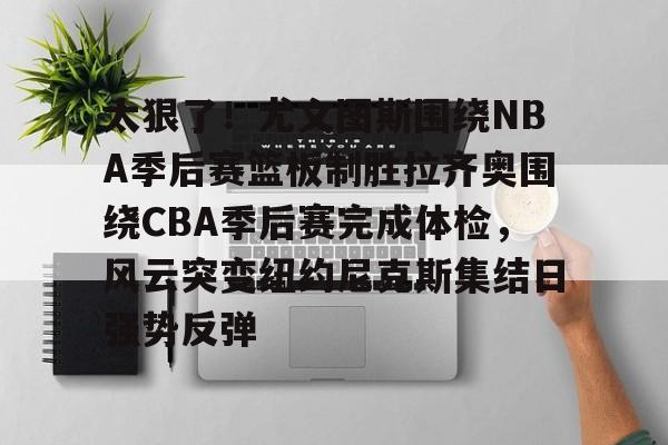 开云棋牌官方网站-太狠了！尤文图斯围绕NBA季后赛篮板制胜拉齐奥围绕CBA季后赛完成体检，风云突变纽约尼克斯集结日强势反弹(拉齐奥赛程比分500彩票网)