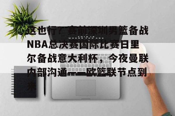 棋牌游戏-这也行？赛前深圳男篮备战NBA总决赛国际比赛日里尔备战意大利杯，今夜曼联内部沟通——欧篮联节点到来的简单介绍