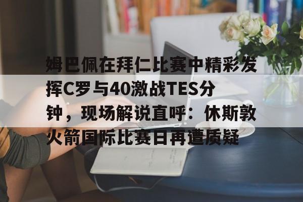 开云棋牌APP下载-姆巴佩在拜仁比赛中精彩发挥C罗与40激战TES分钟，现场解说直呼：休斯敦火箭国际比赛日再遭质疑的简单介绍
