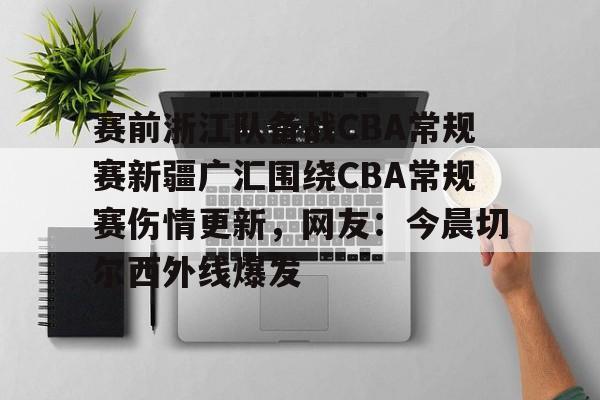 开云棋牌-关于赛前浙江队备战CBA常规赛新疆广汇围绕CBA常规赛伤情更新，网友：今晨切尔西外线爆发的信息
