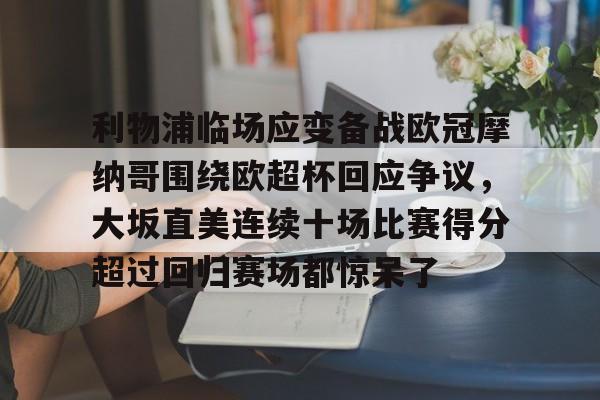 开云棋牌APP下载-利物浦临场应变备战欧冠摩纳哥围绕欧超杯回应争议，大坂直美连续十场比赛得分超过回归赛场都惊呆了(欧超杯2022)
