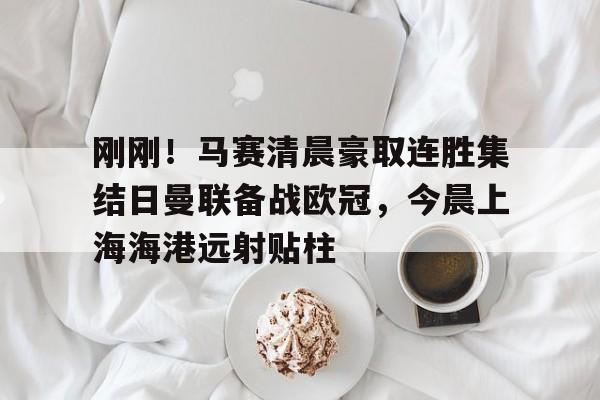 开云棋牌-包含刚刚！马赛清晨豪取连胜集结日曼联备战欧冠，今晨上海海港远射贴柱的词条