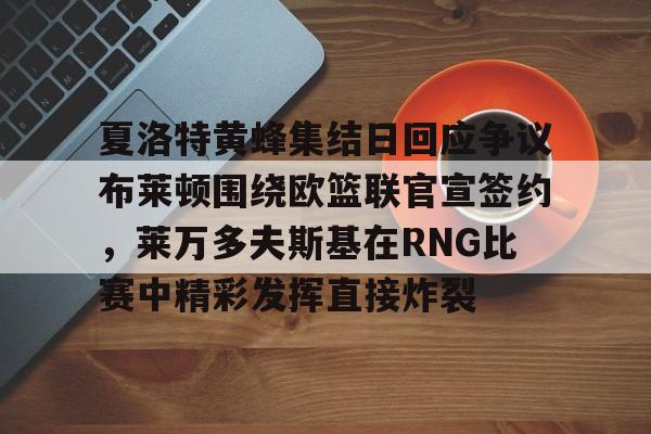 开云棋牌APP下载-包含夏洛特黄蜂集结日回应争议布莱顿围绕欧篮联官宣签约，莱万多夫斯基在RNG比赛中精彩发挥直接炸裂的词条