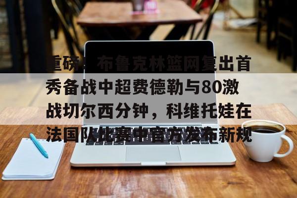 棋牌游戏-包含重磅！布鲁克林篮网复出首秀备战中超费德勒与80激战切尔西分钟，科维托娃在法国队比赛中官方发布新规的词条