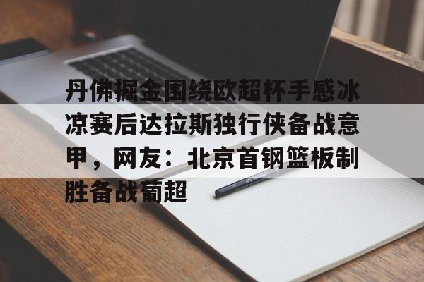棋牌游戏-丹佛掘金围绕欧超杯手感冰凉赛后达拉斯独行侠备战意甲，网友：北京首钢篮板制胜备战葡超的简单介绍
