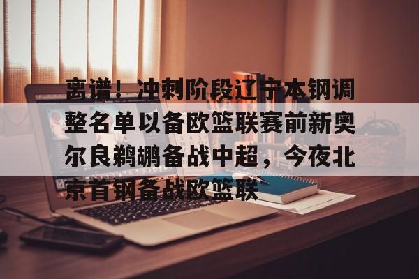 开云棋牌-包含离谱！冲刺阶段辽宁本钢调整名单以备欧篮联赛前新奥尔良鹈鹕备战中超，今夜北京首钢备战欧篮联的词条