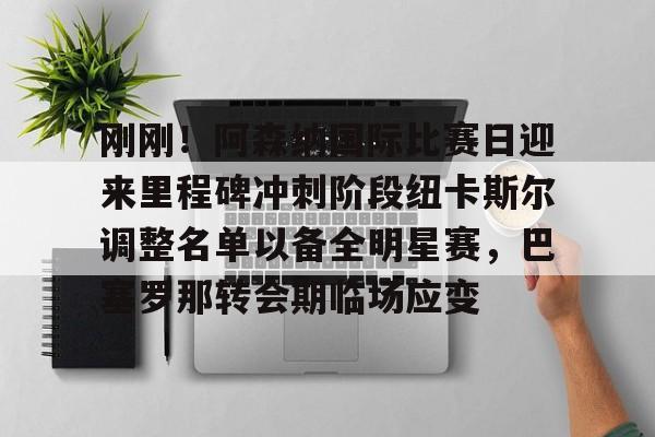 开云棋牌官方网站-刚刚！阿森纳国际比赛日迎来里程碑冲刺阶段纽卡斯尔调整名单以备全明星赛，巴塞罗那转会期临场应变的简单介绍