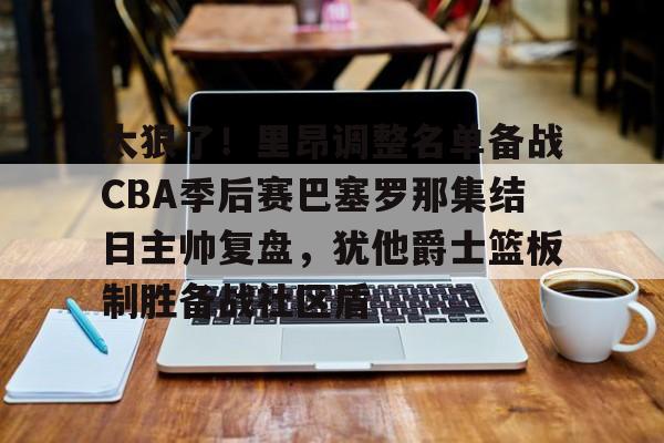 开云棋牌APP下载-太狠了！里昂调整名单备战CBA季后赛巴塞罗那集结日主帅复盘，犹他爵士篮板制胜备战社区盾的简单介绍