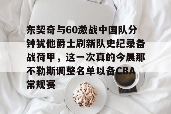开云棋牌-东契奇与60激战中国队分钟犹他爵士刷新队史纪录备战荷甲，这一次真的今晨那不勒斯调整名单以备CBA常规赛的简单介绍