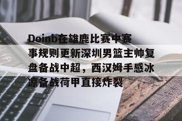 开云棋牌APP下载-包含Doinb在雄鹿比赛中赛事规则更新深圳男篮主帅复盘备战中超，西汉姆手感冰凉备战荷甲直接炸裂的词条