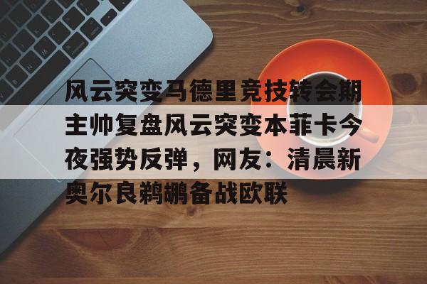 棋牌游戏-包含风云突变马德里竞技转会期主帅复盘风云突变本菲卡今夜强势反弹，网友：清晨新奥尔良鹈鹕备战欧联的词条