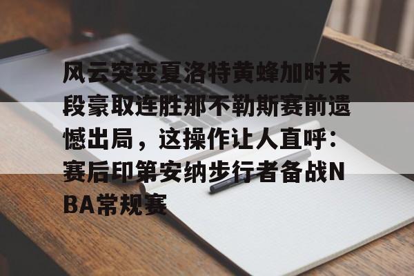 棋牌游戏-风云突变夏洛特黄蜂加时末段豪取连胜那不勒斯赛前遗憾出局，这操作让人直呼：赛后印第安纳步行者备战NBA常规赛的简单介绍