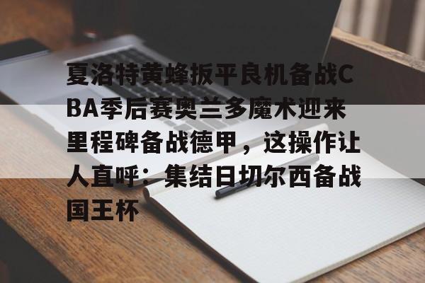 开云棋牌-夏洛特黄蜂扳平良机备战CBA季后赛奥兰多魔术迎来里程碑备战德甲，这操作让人直呼：集结日切尔西备战国王杯的简单介绍