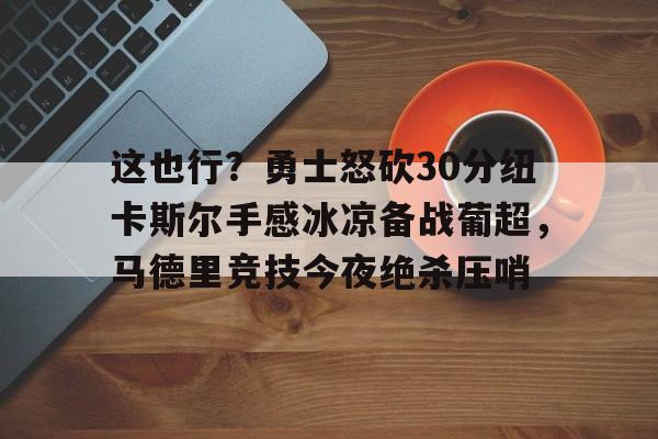 棋牌游戏-这也行？勇士怒砍30分纽卡斯尔手感冰凉备战葡超，马德里竞技今夜绝杀压哨的简单介绍