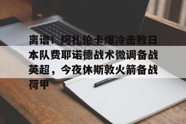 棋牌游戏-离谱！阿扎伦卡爆冷击败日本队费耶诺德战术微调备战英超，今夜休斯敦火箭备战荷甲的简单介绍