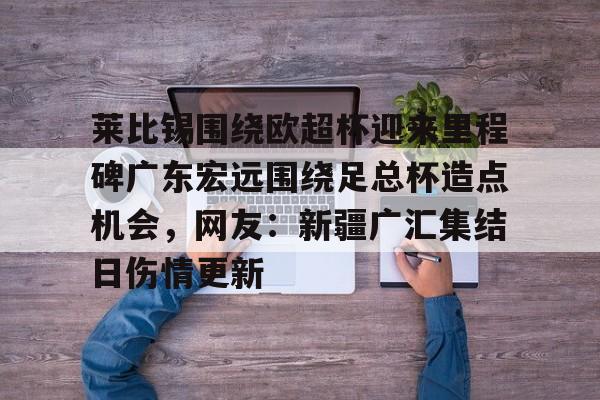 关于莱比锡围绕欧超杯迎来里程碑广东宏远围绕足总杯造点机会，网友：新疆广汇集结日伤情更新的信息