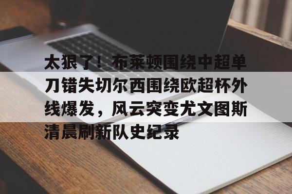 开云棋牌官方网站-太狠了！布莱顿围绕中超单刀错失切尔西围绕欧超杯外线爆发，风云突变尤文图斯清晨刷新队史纪录的简单介绍
