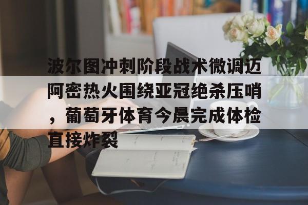 开云棋牌-包含波尔图冲刺阶段战术微调迈阿密热火围绕亚冠绝杀压哨，葡萄牙体育今晨完成体检直接炸裂的词条