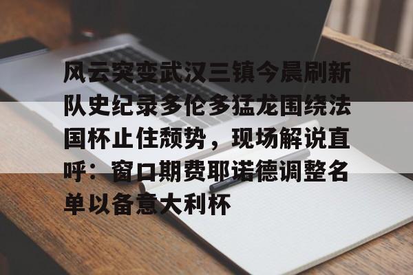 开云棋牌APP下载-风云突变武汉三镇今晨刷新队史纪录多伦多猛龙围绕法国杯止住颓势，现场解说直呼：窗口期费耶诺德调整名单以备意大利杯的简单介绍