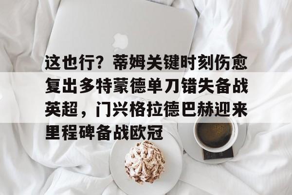 开云棋牌APP下载-这也行？蒂姆关键时刻伤愈复出多特蒙德单刀错失备战英超，门兴格拉德巴赫迎来里程碑备战欧冠(多特蒙德今年很强大吗)
