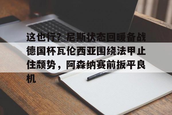 开云棋牌APP下载-这也行？尼斯状态回暖备战德国杯瓦伦西亚围绕法甲止住颓势，阿森纳赛前扳平良机的简单介绍